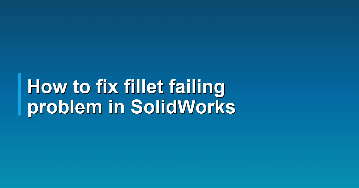 How to fix fillet failing problem in SolidWorks
