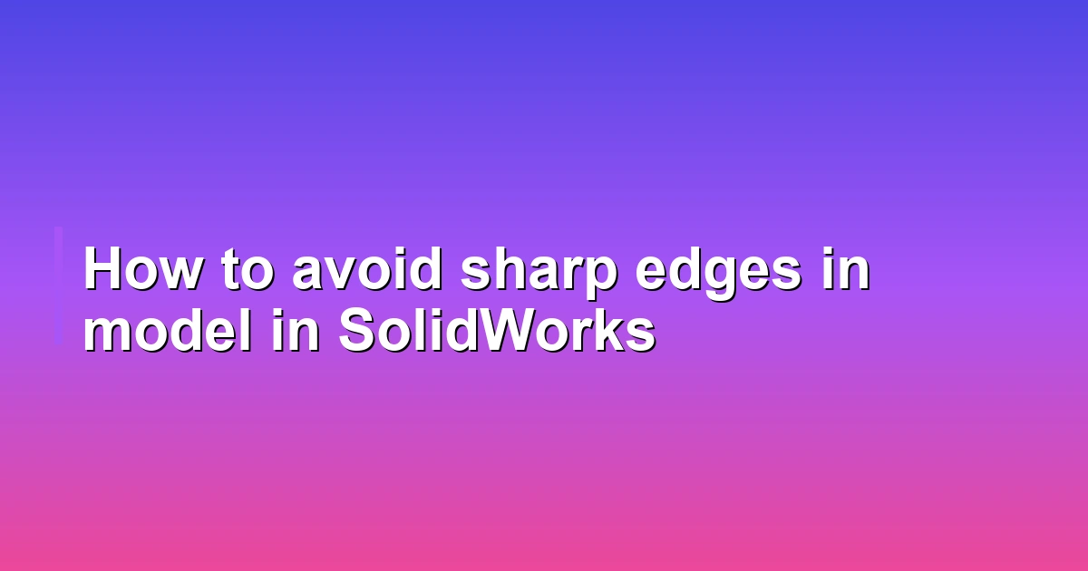 How to avoid sharp edges in model in SolidWorks