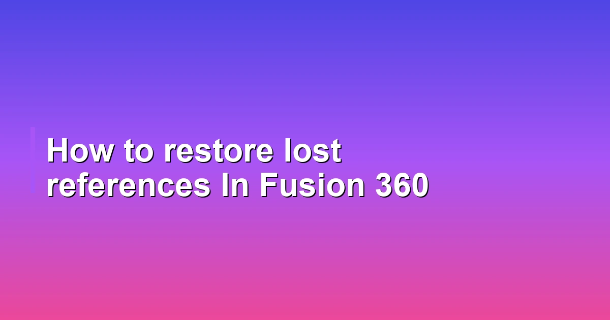 How to restore lost references In Fusion 360