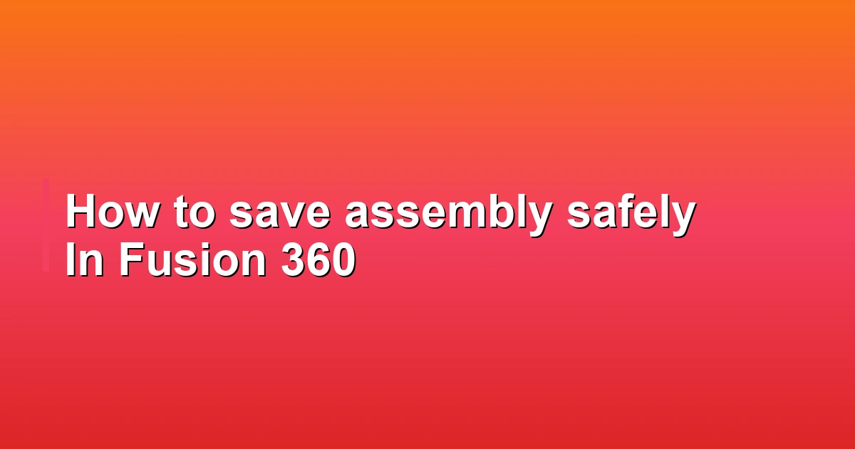 How to save assembly safely In Fusion 360