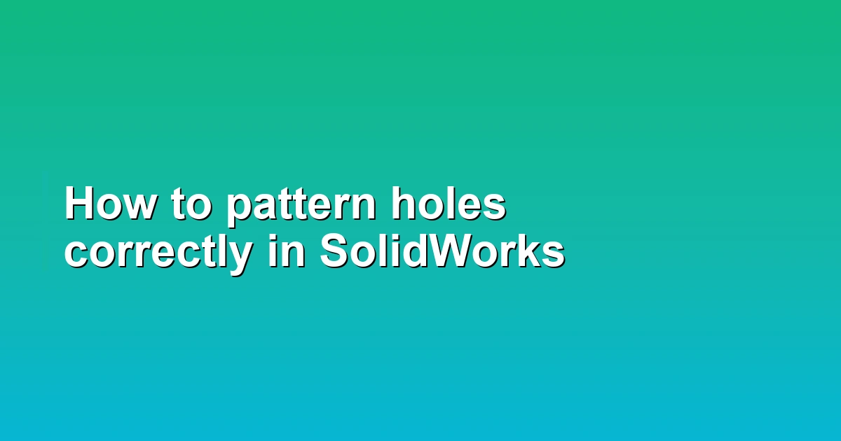 How to pattern holes correctly in SolidWorks