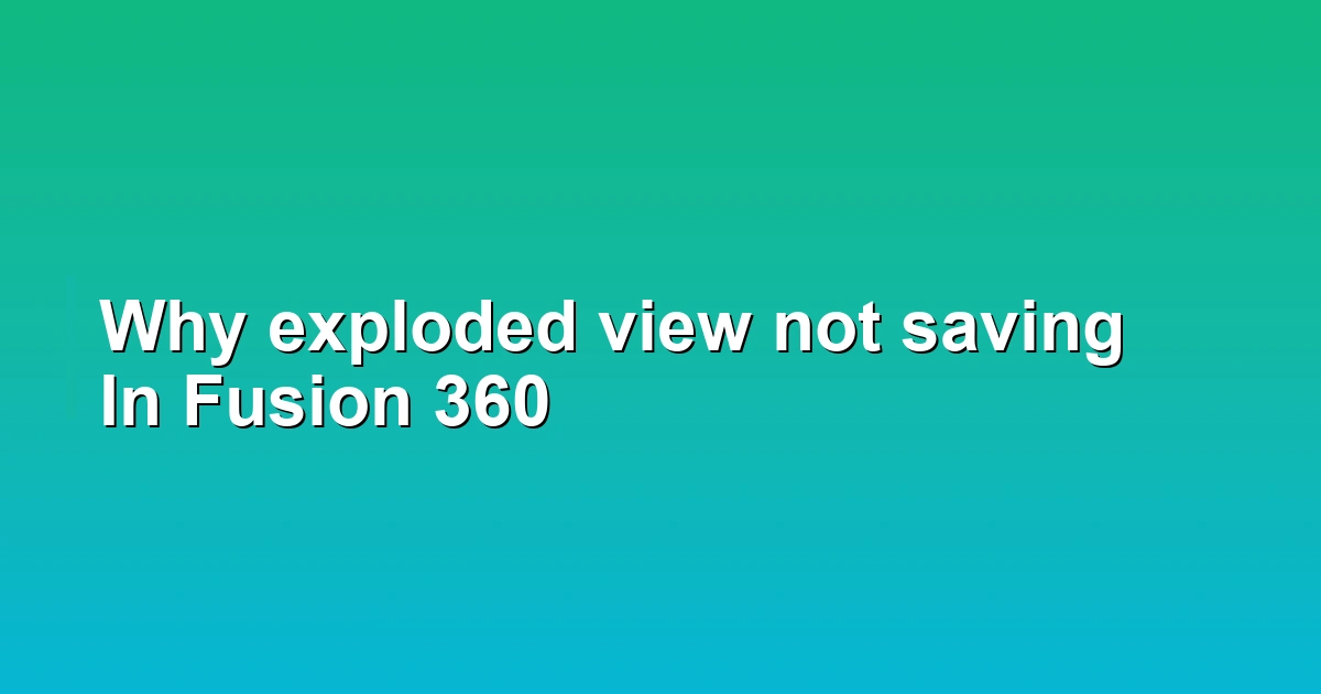 Why exploded view not saving In Fusion 360