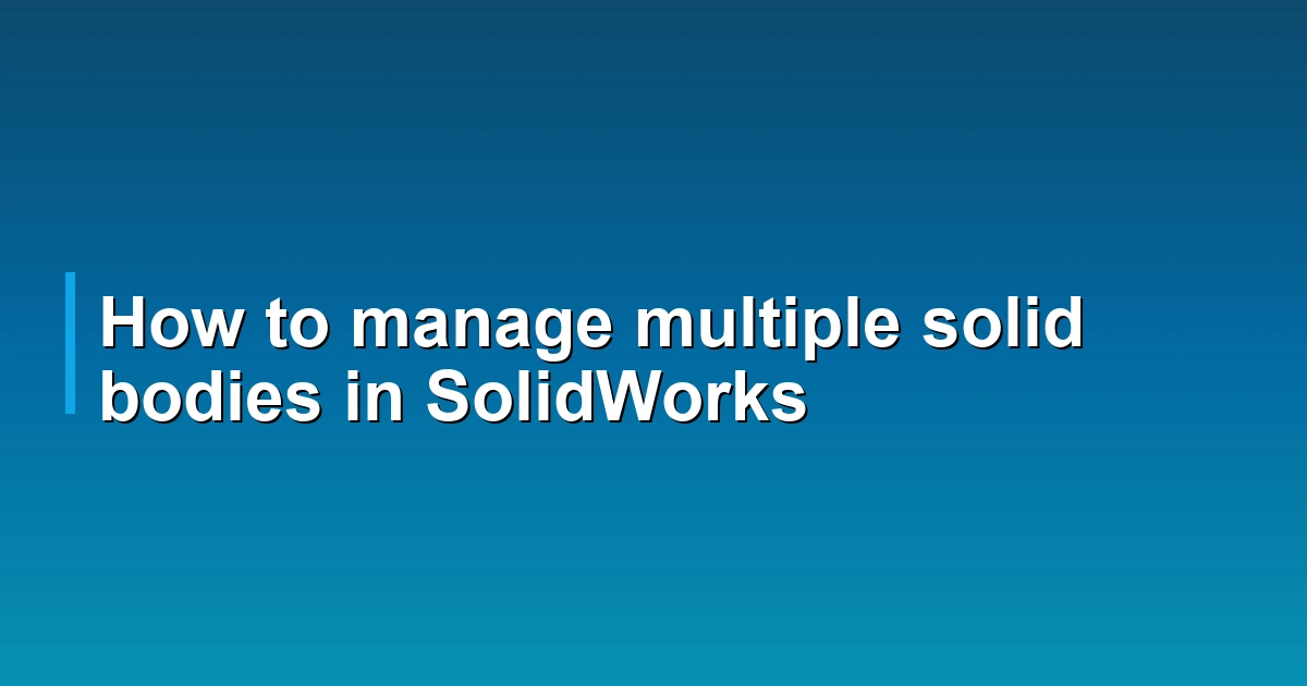 How to manage multiple solid bodies in SolidWorks