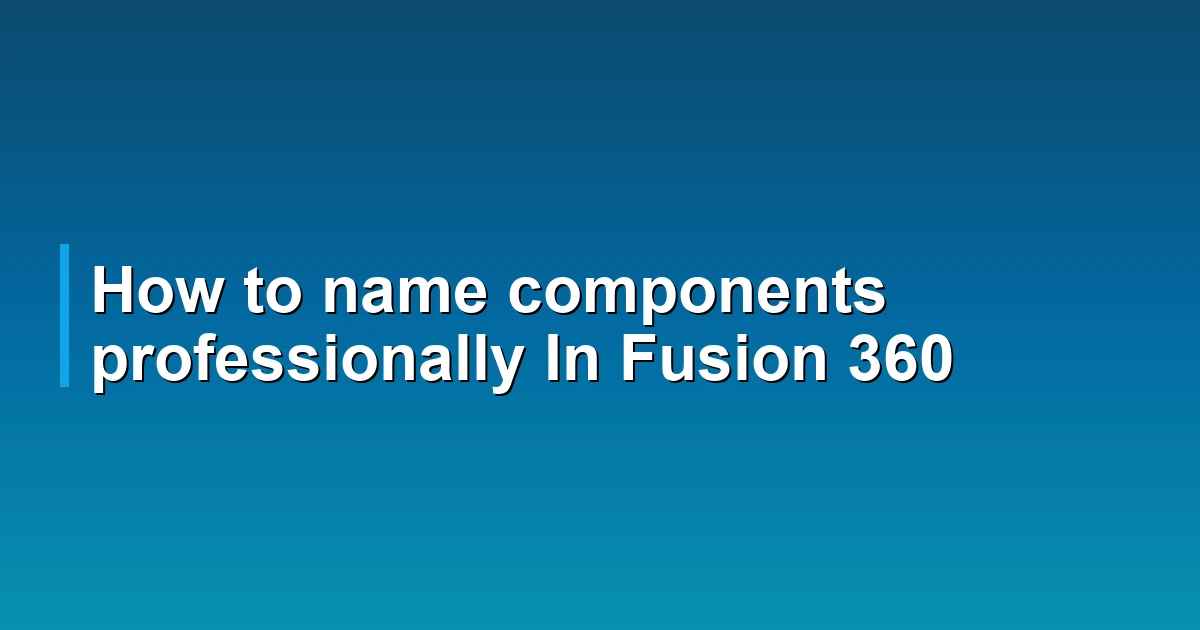 How to name components professionally In Fusion 360