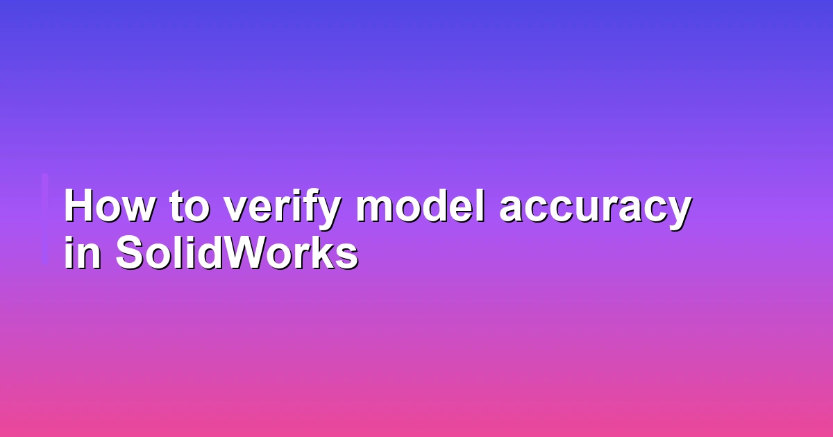 How to verify model accuracy in SolidWorks