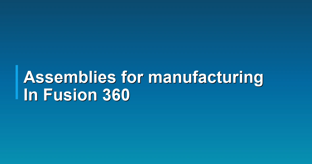 Assemblies for manufacturing In Fusion 360