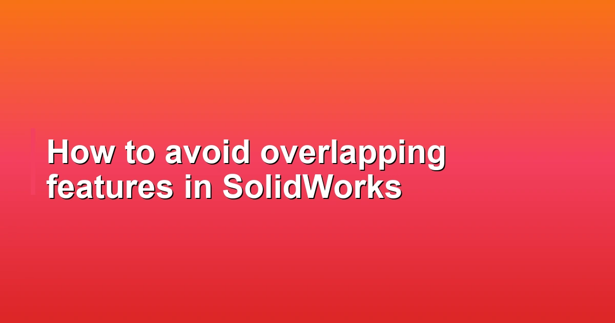 How to avoid overlapping features in SolidWorks