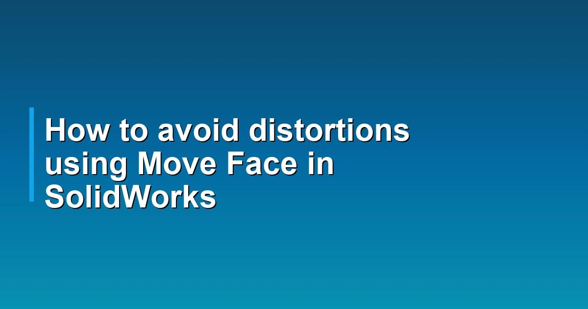 How to avoid distortions using Move Face in SolidWorks