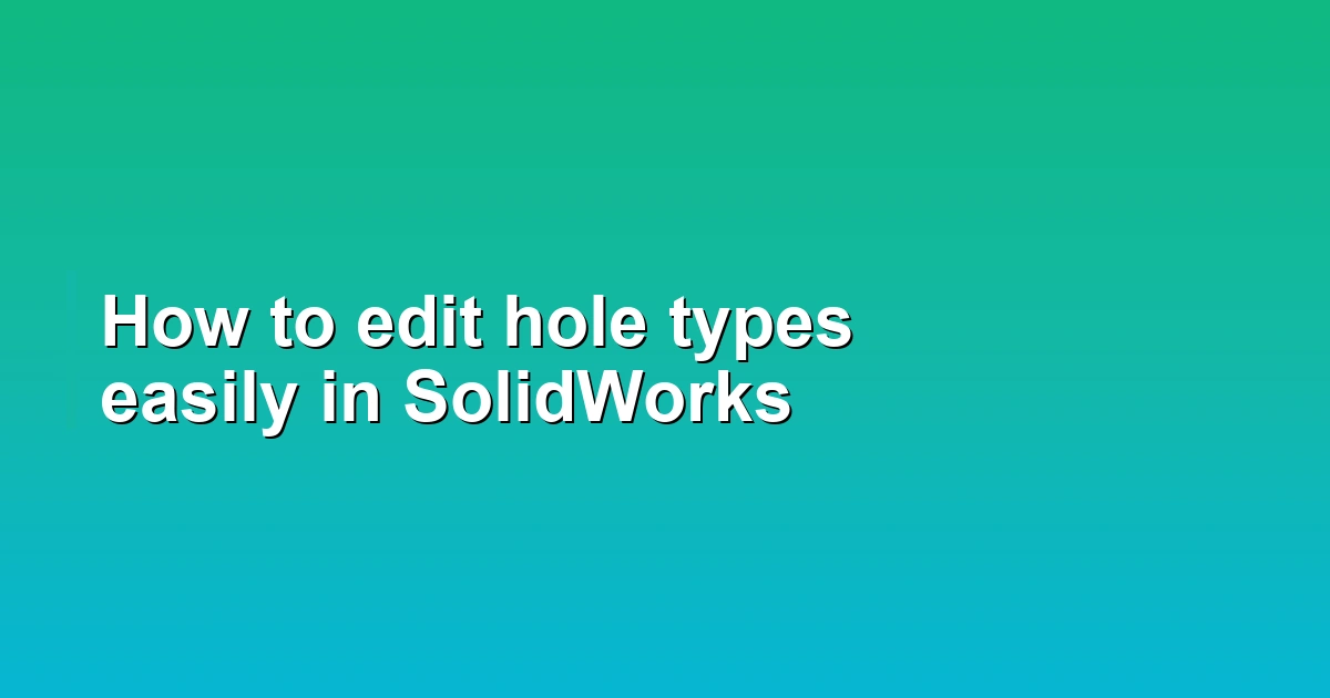 How to edit hole types easily in SolidWorks