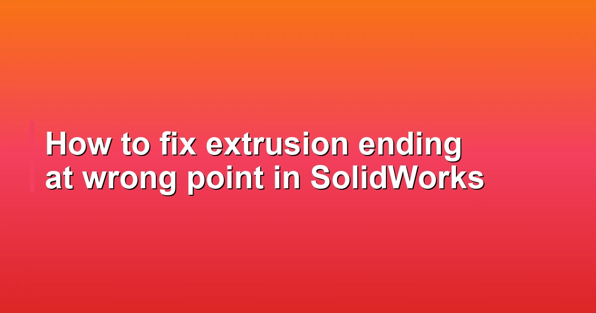 How to fix extrusion ending at wrong point in SolidWorks