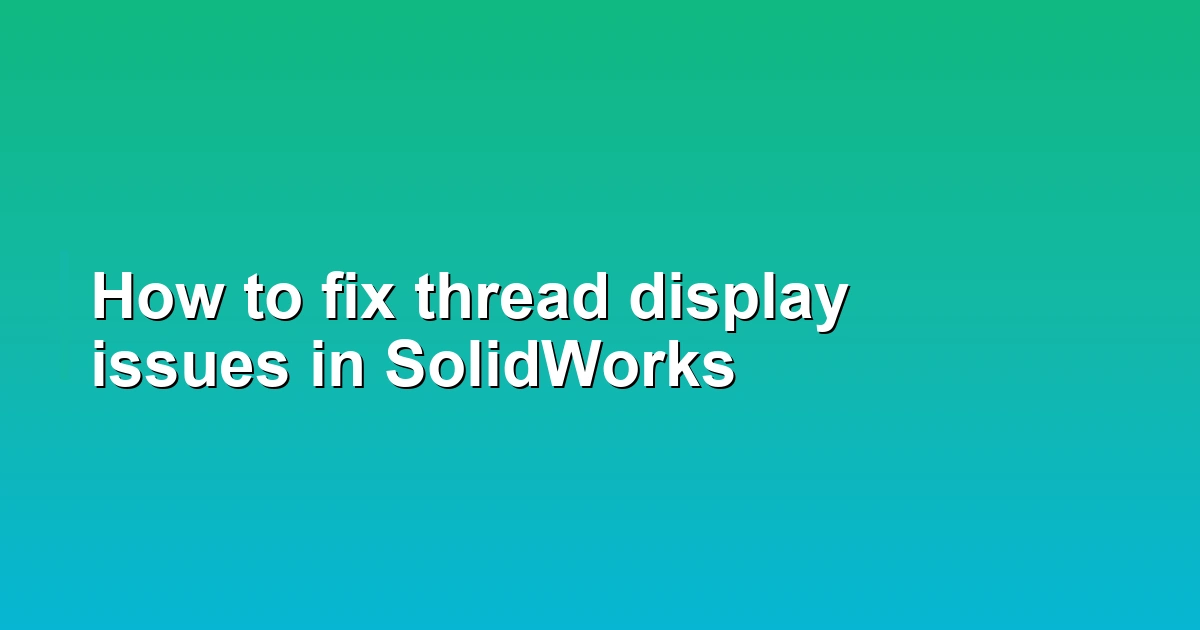 How to fix thread display issues in SolidWorks